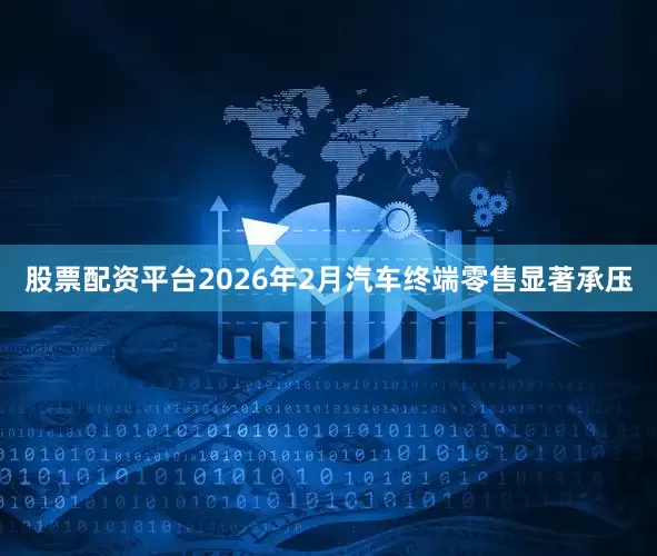 股票配资平台2026年2月汽车终端零售显著承压