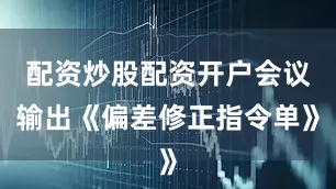 配资炒股配资开户会议输出《偏差修正指令单》