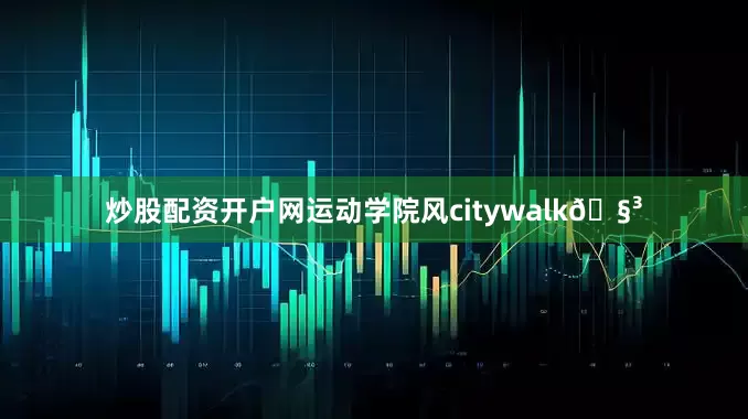 炒股配资开户网运动学院风citywalk🧳